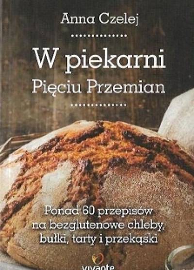Anna Czelej - W piekarni Pięciu Przemian. Ponad 60 przepisów na bezglutenowe chleby, buki, tarty i przekąski