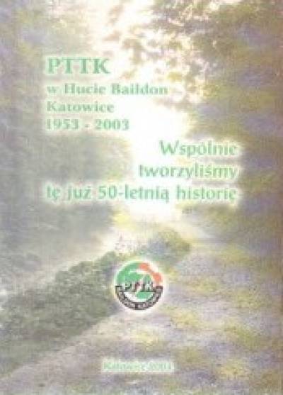 PTTK w hucie Baildon Katowice 1053-2003. Wspólnie tworzyliśmy tę już 50-letnią historię