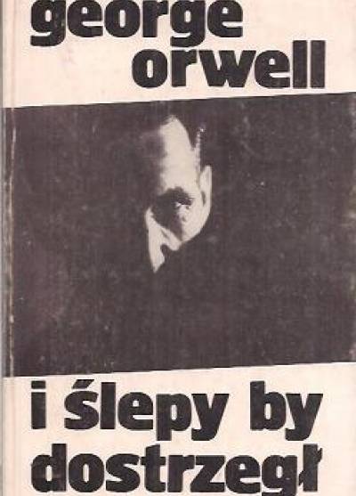 George Orwell - I ślepy by dostrzegł. Wybór esejów i felietonów