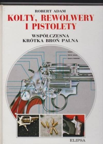 Robert Adam - Kolty, rewolwery i pistolety. Współczesna krótka broń palna
