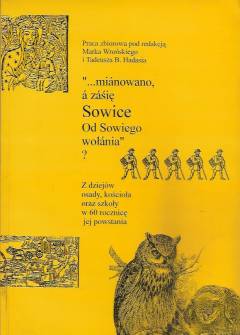 zbior., red. M. Wroński, T. Hadaś - Mianowano, a zasię Sowice od Sowiego wołania? Z dziejów osady, kościoła oraz szkoły w 60 rocznicę jej powstania zbior., red. M. Wroński, T. Hadaś - Mianowano, a zasię Sowice od Sowiego wołania? Z dziejów osady, kościoła oraz szkoły w 60 rocznicę jej powstania - okładka.