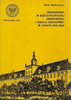 Anna Aleksiewicz - Drukarstwo w Rzeczypospolitej Krakowskiej i Galicji Zachodniej w latach 1815-1860 Anna Aleksiewicz - Drukarstwo w Rzeczypospolitej Krakowskiej i Galicji Zachodniej w latach 1815-1860 - okładka.