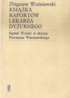 Zbigniew Woźniewski - Książka raportów lekarza dyżurnego. Szpital Wolski w okresie Powstania Warszawskiego Zbigniew Woźniewski - Książka raportów lekarza dyżurnego. Szpital Wolski w okresie Powstania Warszawskiego - okładka.