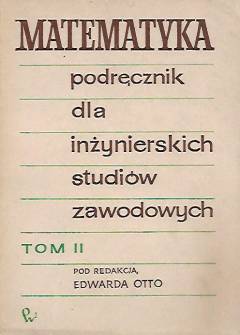 red. E. Otto - Matematyka. Podręcznik dla inżynierskich studiów zawodowych. Tom II (rachunek całkowy i różniczkowy, geometria analityczne przestrzeni, liczby zespolone) red. E. Otto - Matematyka. Podręcznik dla inżynierskich studiów zawodowych. Tom II (rachunek całkowy i różniczkowy, geometria analityczne przestrzeni, liczby zespolone) - okładka.