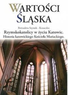 Bernadeta Szymik-Kozaczko - Rzymskokatolicy w życiu Katowic. Historia katowickiego Kościoła Mariackiego Bernadeta Szymik-Kozaczko - Rzymskokatolicy w życiu Katowic. Historia katowickiego Kościoła Mariackiego - okładka.