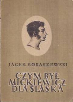 Jacek Koraszewski - Czym był Mickiewicz dla Śląska w okresie walk o wyzwolenie społeczne i narodowe Jacek Koraszewski - Czym był Mickiewicz dla Śląska w okresie walk o wyzwolenie społeczne i narodowe - okładka.