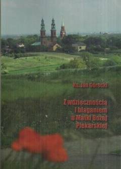 Jan Górecki - Z wdzięcznością i błaganiem u Matki Bożej Piekarskiej. Studium historyczno-pastoralne pielgrzymowania do Piekar Śląskich Jan Górecki - Z wdzięcznością i błaganiem u Matki Bożej Piekarskiej. Studium historyczno-pastoralne pielgrzymowania do Piekar Śląskich - okładka.