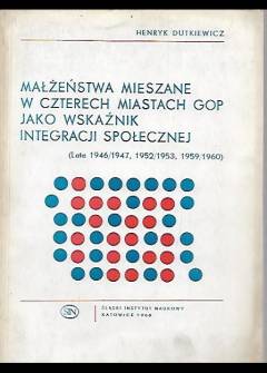 Henryk Dutkiewicz - Małżeństwa mieszane w czterech miastach GOP jako wskaźnik integracji społecznej (lata 1946/1947, 1952/1953, 1959/1960) Henryk Dutkiewicz - Małżeństwa mieszane w czterech miastach GOP jako wskaźnik integracji społecznej (lata 1946/1947, 1952/1953, 1959/1960) - okładka.