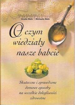 U. i M. Mohr - O czym wiedziały nasze babcie. Skuteczne i sprawdzone domowe sposoby na wszelkie dolegliwości zdrowotne U. i M. Mohr - O czym wiedziały nasze babcie. Skuteczne i sprawdzone domowe sposoby na wszelkie dolegliwości zdrowotne - okładka.