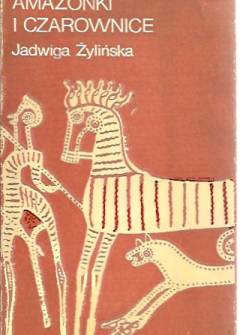 Jadwiga Żylińska - Kapłanki, amazonki i czarownice. Opowieść z końca neolitu i epoki brązu 6500 - 1150 lat p.n.e. Jadwiga Żylińska - Kapłanki, amazonki i czarownice. Opowieść z końca neolitu i epoki brązu 6500 - 1150 lat p.n.e. - okładka.
