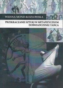 Wiesna Mond-Kozłowska - Przekraczanie sztuki w metafizycznym doświadczeniu tańca. Fenomenologia egzystencjalna w filozofii tańca Sondry Horton Fraleigh Wiesna Mond-Kozłowska - Przekraczanie sztuki w metafizycznym doświadczeniu tańca. Fenomenologia egzystencjalna w filozofii tańca Sondry Horton Fraleigh - okładka.
