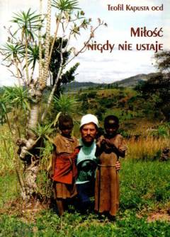 Teofil Kapusta OCD - Miłość nigdy nie ustaje. Wspomnienia i refleksje z okazji 25-lecia posługi misyjnej polskich karmelitów bosych w Burundi i Rwandzie Teofil Kapusta OCD - Miłość nigdy nie ustaje. Wspomnienia i refleksje z okazji 25-lecia posługi misyjnej polskich karmelitów bosych w Burundi i Rwandzie - okładka.