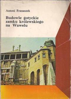 Antoni Franaszek - Budowle gotyckie zamku królewskiego na Wawelu na tle dziejów w czasach nowożytnych Antoni Franaszek - Budowle gotyckie zamku królewskiego na Wawelu na tle dziejów w czasach nowożytnych - okładka.
