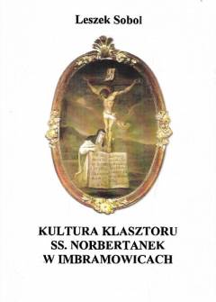 Leszek Sobol - Kultura klasztoru ss. Norbertanek w Imbramowicach od początków do czasów najnowszych Leszek Sobol - Kultura klasztoru ss. Norbertanek w Imbramowicach od początków do czasów najnowszych - okładka.