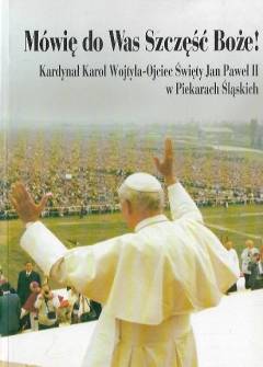 Mówię do Was Szczęść Boże! Kardynał Karol Wojtyła - Ojciec Święty Jan Paweł II w Piekarach Śląskich Mówię do Was Szczęść Boże! Kardynał Karol Wojtyła - Ojciec Święty Jan Paweł II w Piekarach Śląskich - okładka.