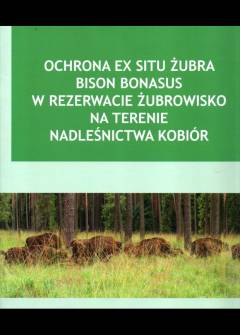 E. Wójtowicz - Ochrona ex situ żubra Bison bonasus w rezerwacie Żubrowisko na terenie nadleśnictwa Kobiór E. Wójtowicz - Ochrona ex situ żubra Bison bonasus w rezerwacie Żubrowisko na terenie nadleśnictwa Kobiór - okładka.