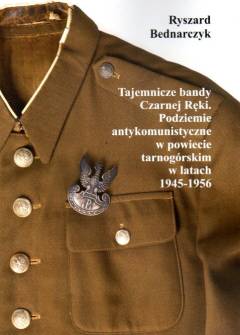 Ryszard Bednarczyk - Tajemnicze bandy Czarnej Ręki. Podziemie antykomunistyczne w powiecie tarnogórskim w latach 1945-1956 Ryszard Bednarczyk - Tajemnicze bandy Czarnej Ręki. Podziemie antykomunistyczne w powiecie tarnogórskim w latach 1945-1956 - okładka.