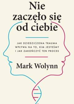 MArk Wolynn - Nie zaczęło się od ciebie. Jak dziedziczona trauma wpływa na to, kim jesteśmy, i jak zakończyć ten proces MArk Wolynn - Nie zaczęło się od ciebie. Jak dziedziczona trauma wpływa na to, kim jesteśmy, i jak zakończyć ten proces - okładka.