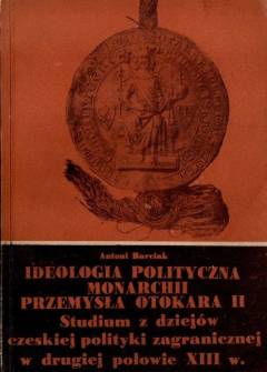 Antoni Barciak - Ideologia polityczna monarchii Przemysła Otokara II. Studium z dziejów czeskiej polityki zagranicznej w drugiej połowie XIII w. Antoni Barciak - Ideologia polityczna monarchii Przemysła Otokara II. Studium z dziejów czeskiej polityki zagranicznej w drugiej połowie XIII w. - okładka.