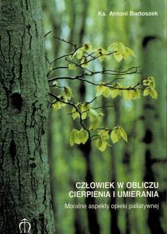 Antoni BArtoszek - CZłowiek w obliczu cierpienia i umierania. Moralne aspekty opieki paliatywnej Antoni BArtoszek - CZłowiek w obliczu cierpienia i umierania. Moralne aspekty opieki paliatywnej - okładka.