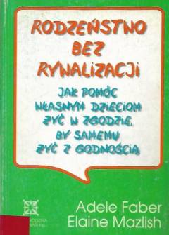 A. Faber, E. Mazlisch - Rodzeństwo bez rywalizacji. Jak pomóc własnym dzieciom żyć w zgodzie, by samemu żyć z godnością A. Faber, E. Mazlisch - Rodzeństwo bez rywalizacji. Jak pomóc własnym dzieciom żyć w zgodzie, by samemu żyć z godnością - okładka.