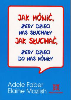 A.Faber, E.Mazlish - Jak mówić, żeby dzieci nas słuchały. Jak słuchać, żeby dzieci do nas mówiły A.Faber, E.Mazlish - Jak mówić, żeby dzieci nas słuchały. Jak słuchać, żeby dzieci do nas mówiły - okładka.