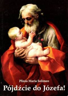 Plinio Maria Solimeo - Pójdźcie do Józefa! Życie, przwileje i cnoty świętego Józefa w świetle tradycji, Ewangelii i innych dokumentów Plinio Maria Solimeo - Pójdźcie do Józefa! Życie, przwileje i cnoty świętego Józefa w świetle tradycji, Ewangelii i innych dokumentów - okładka.