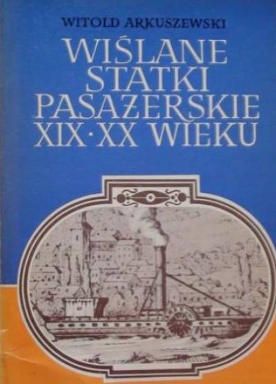 Witold Arkuszewski - Wiślane statki pasażerskie XIX-XX wieku