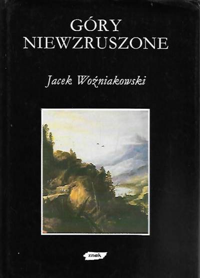 Jacek Woźniakowski - Góry niewzruszone. O różnych wyobrażeniach przyrody w dziejach nowożytnej kultury europejskiej