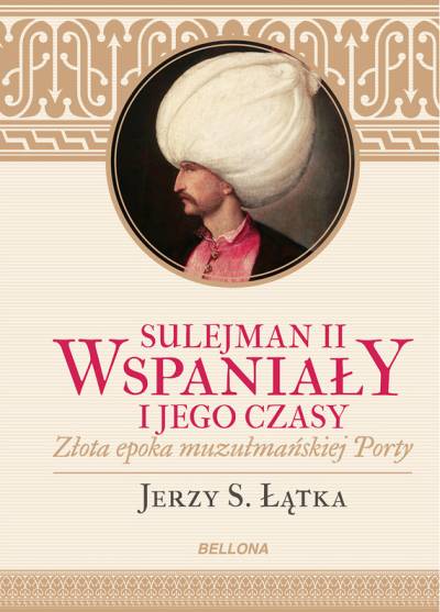 Jerzy S. Łątka - Sulejman II Wspaniały i jego czasy. Złota epoka muzułmańskiej Porty