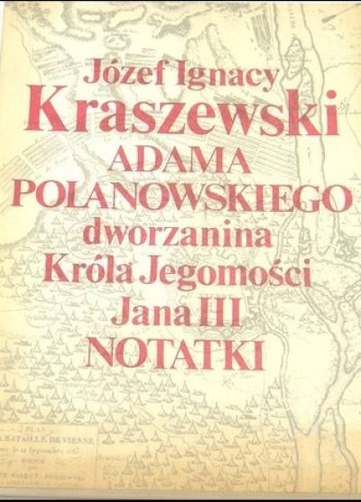 Józef Ignacy Kraszewski - Adama Polanowskiego, dworzanina Króla Jegomości Jana III, notatki