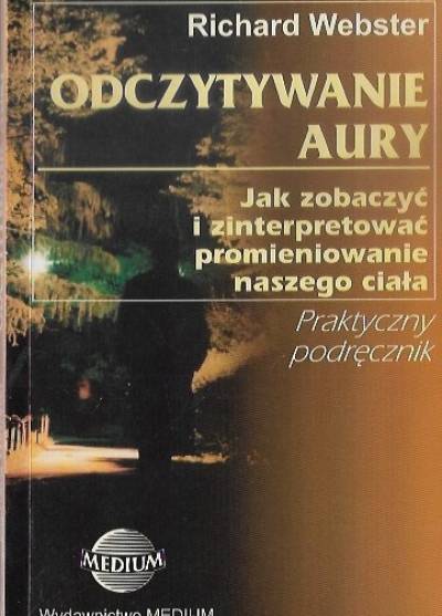 Richard Webster - Odczytywanie aury. Jak zobaczyć i zinterpretować promieniowanie naszego ciała. Praktyczny podręcznik