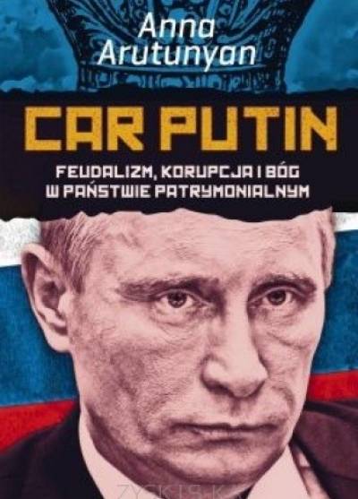 Anna Arutunyan - Car Putin. Feudalizm, korupcja i Bóg w państwie patrymonialnym