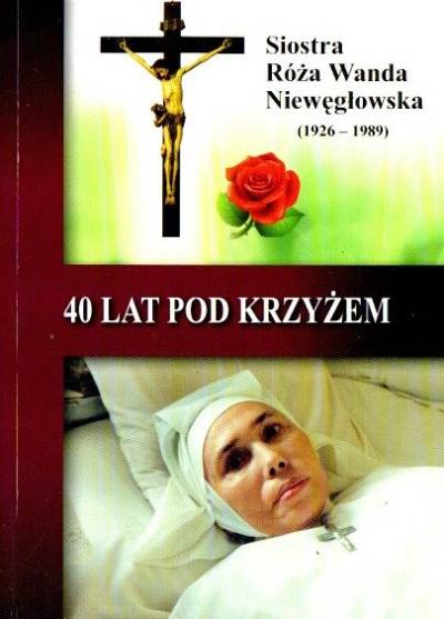 red. C. Napiórkowski, F. Grabowiec - 40 lat pod Krzyżem. Siostra Róża Wanda Niewęgłowska (1926-1989)