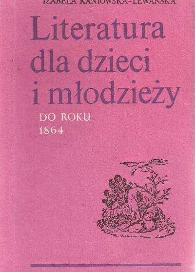 I. Kaniowska-Lewańska - Literatura dla dzieci i młodzieży do roku 1864. Zarys rozwoju, wybór materiałów