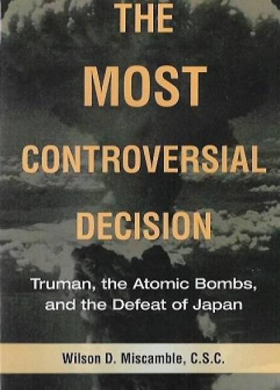 W.D. Miscamble - The most controversial decision. Truman, the atomic bombs and the defeat of Japan