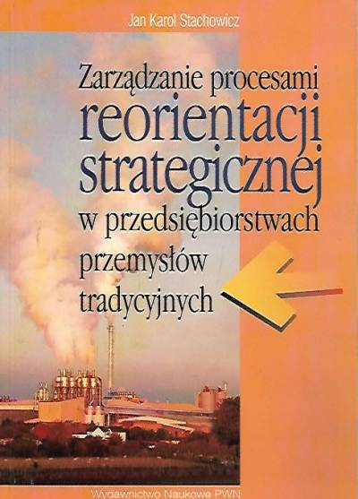 Jan KArol Stachowicz - Zarządzanie procesami reorientacji strategicznej w przedsiębiorstwach przemysłów tradycyjnych