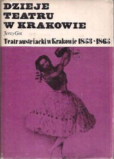 Jerzy Got - Dzieje teatru w Krakowie. Tom 3 część II. Teatr austriacki w Krakowie w latach 1853 - 1865
