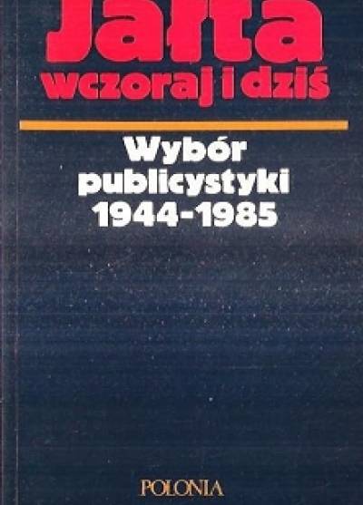 Jałta wczoraj i dziś. Wybór publicystyki 1944-1985