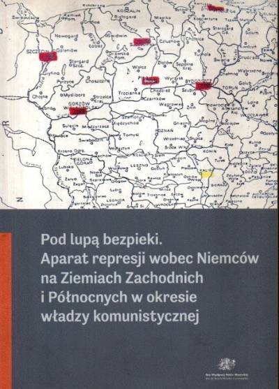 red. M. Mathea - Pod lupą bezpieki. Aparat represji wobec Niemców na Ziemiach Zachodnich i Północnych w okresie władzy komunistycznej