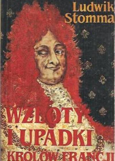 Ludwik Stomma - Wzloty i upadki królów Francji sposobem antropologicznym wyłożone
