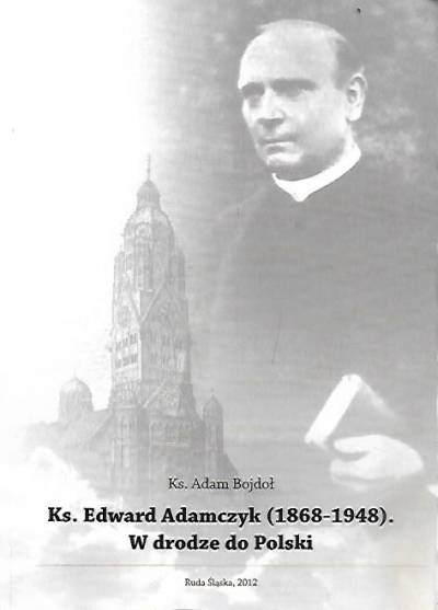 Adam Bojdoł - Ks. Edward Adamczyk (1868-1948). W drodze do Polski