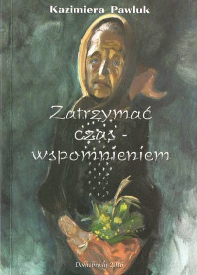 Kazimiera Pawluk - Zatrzymać czas - wspomnieniem