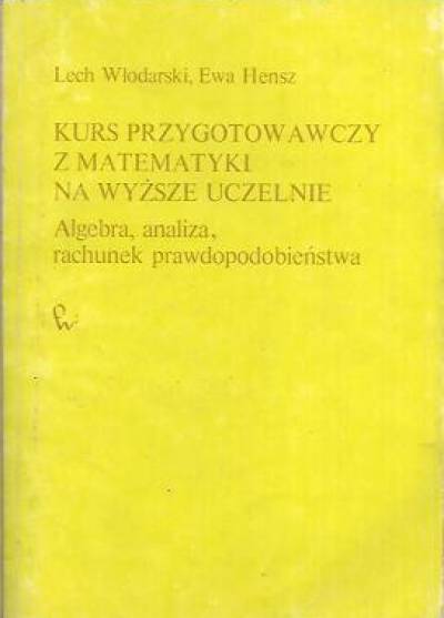L.Włodarski, E.Hensz - Kurs przygotowawczy z matematyki na wyższe uczelnie. Algebra, analiza, rachunek prawdopodobieństwa
