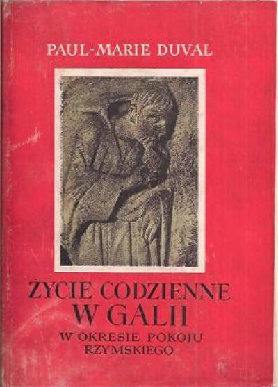 Paul-Marie Duval - Życie codzienne w Galii w okresie pokoju rzymskiego (I - III wiek n. e.)