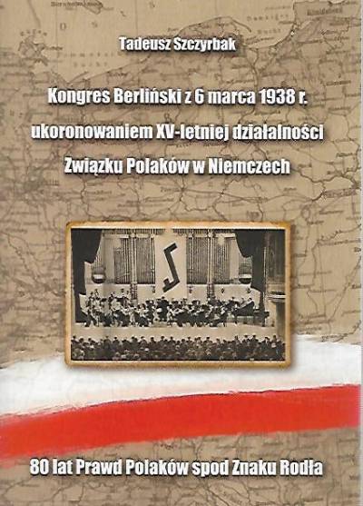 Tadeusz Szczyrbak - Kongres Berliński z 6 marca 1938 ukoronowaniem XV-letniej działalności Związku Polaków w Niemczech. 80 lat Prawd Polaków spod znaku Rodła