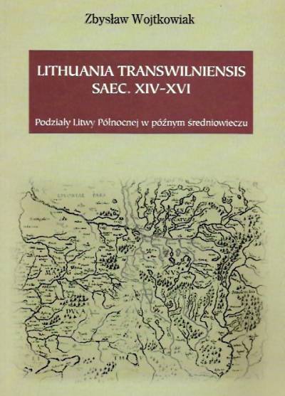Zbysław Wojtkowiak - Lithuania transwilniensis saec. XIV-XVI. Podziały Litwy Północnej w późnym średniowieczu