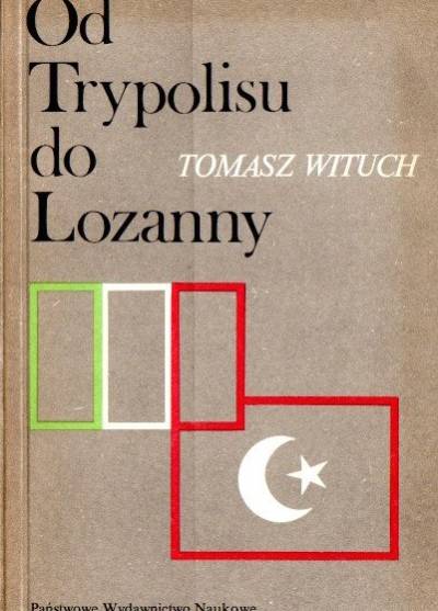 Tomasz Wituch - Od Trypolisu do Lozanny. Polityka Włoch wobec Turcji i Bliskiego Wschodu w latach 1912 - 1922
