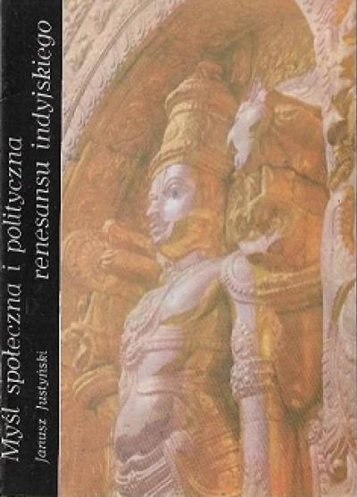 Janusz Justyński - Myśl społeczna i polityczna renesansu indyjskiego od Rama Mohana Roya do Rabindranatha Tagore