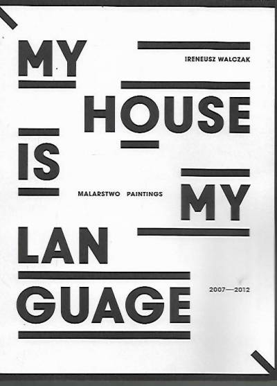 Ireneusz Walczak - My house is my language. Malarstwo 2007-2012